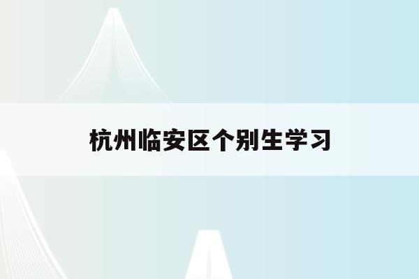 杭州临安区个别生学习(2021年临安区民办小学招生电脑派位结果公布)