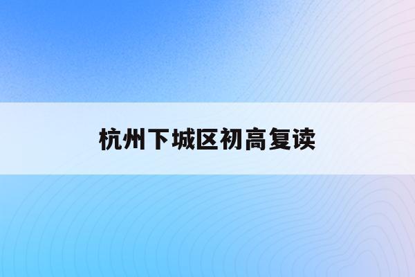 杭州下城区初高复读(杭州初中复读生政策2021)