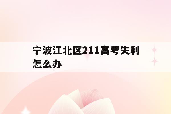 宁波江北区211高考失利怎么办的简单介绍