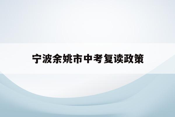 宁波余姚市中考复读政策(北京中考复读政策2023年)