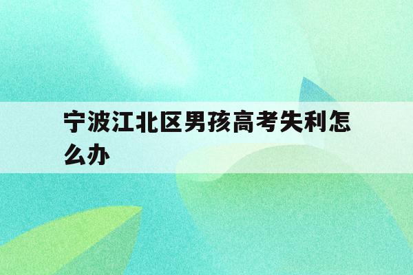 宁波江北区男孩高考失利怎么办(2020年宁波参加高考人数多少?)