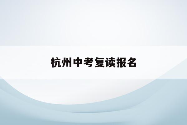 杭州中考复读报名(中考复读政策2021杭州)