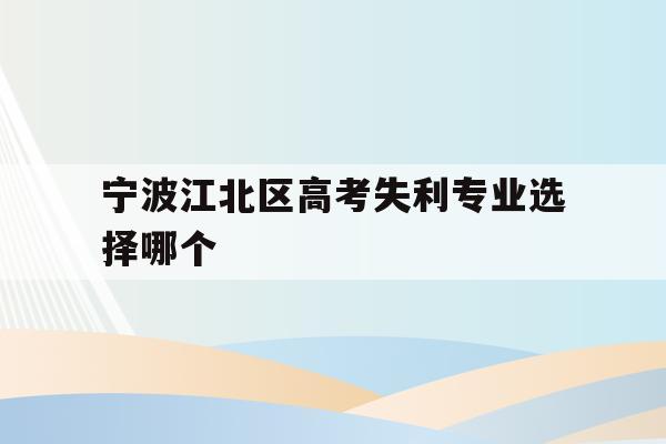 宁波江北区高考失利专业选择哪个的简单介绍