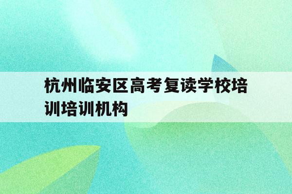 包含杭州临安区高考复读学校培训培训机构的词条