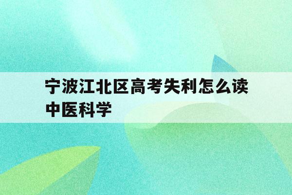 包含宁波江北区高考失利怎么读中医科学的词条