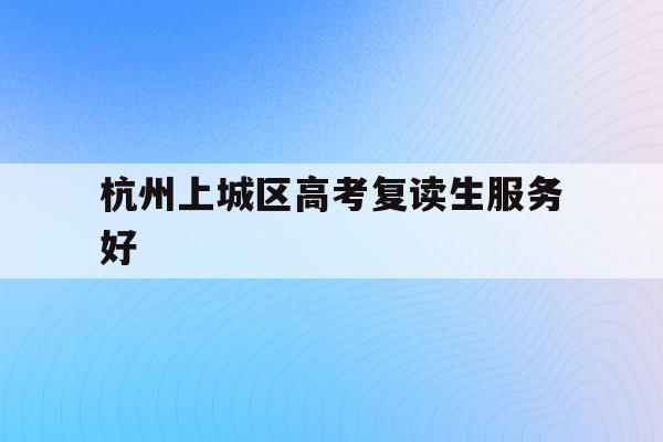 关于杭州上城区高考复读生服务好的信息