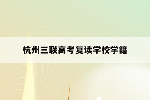 杭州三联高考复读学校学籍(杭州三联高复2021年招生简章)