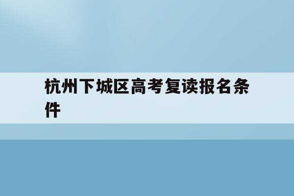 杭州下城区高考复读报名条件(杭州下城区高考复读报名条件是什么)