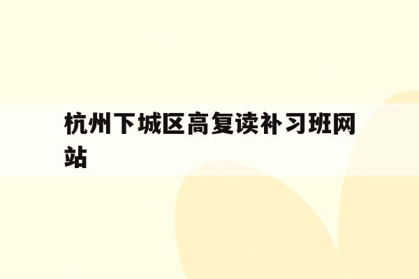 关于杭州下城区高复读补习班网站的信息
