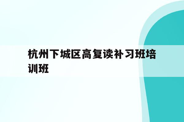 包含杭州下城区高复读补习班培训班的词条