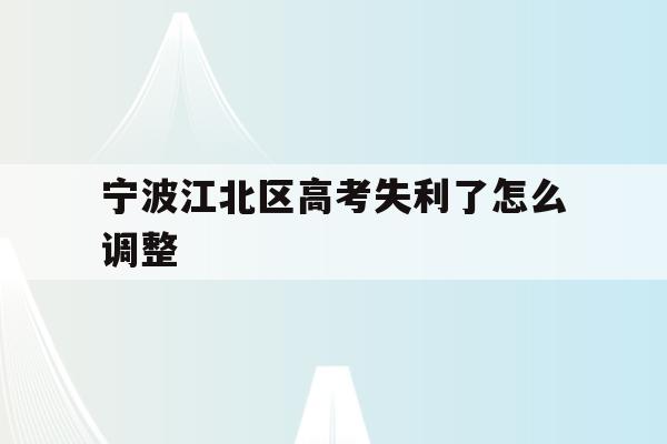 宁波江北区高考失利了怎么调整的简单介绍