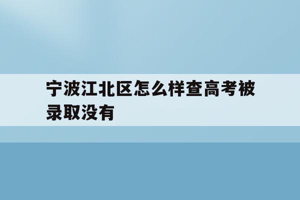宁波江北区怎么样查高考被录取没有(2021年宁波高考成绩什么时候可以查)