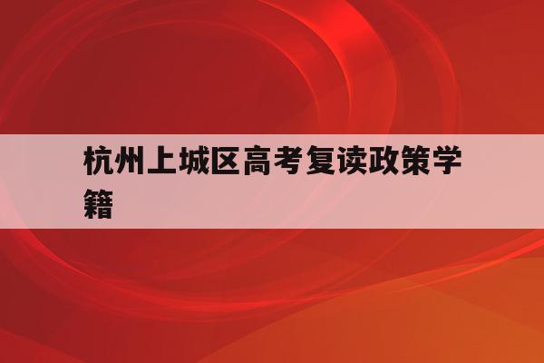 包含杭州上城区高考复读政策学籍的词条