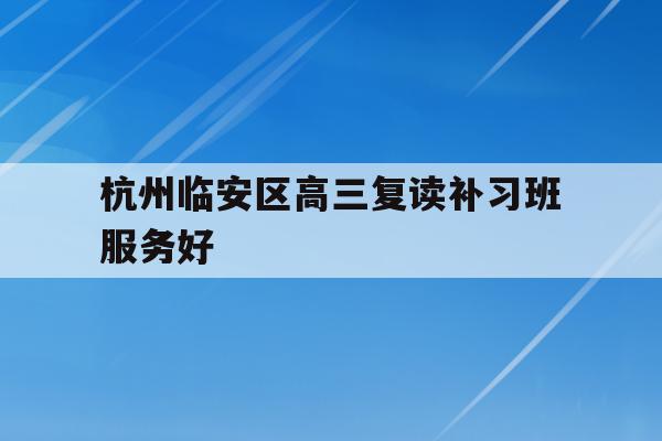 关于杭州临安区高三复读补习班服务好的信息