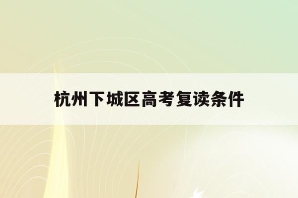 杭州下城区高考复读条件(杭州高考复读学校收费标准)