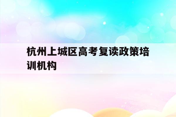 包含杭州上城区高考复读政策培训机构的词条