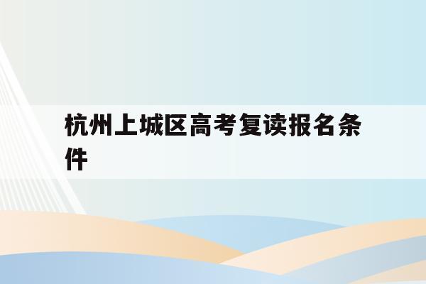杭州上城区高考复读报名条件(杭州上城区高考复读报名条件是什么)