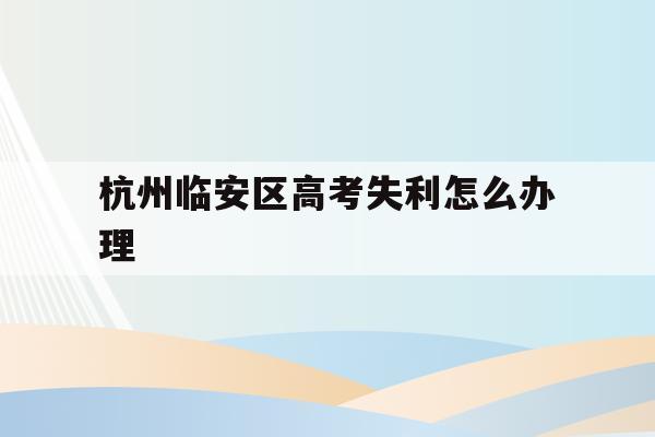 包含杭州临安区高考失利怎么办理的词条