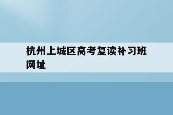 杭州上城区高考复读补习班网址的简单介绍