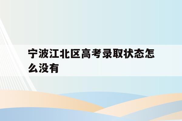 宁波江北区高考录取状态怎么没有(2021年宁波高考成绩什么时候可以查)