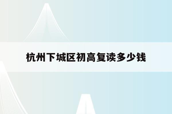杭州下城区初高复读多少钱(杭州初中复读生政策2021)