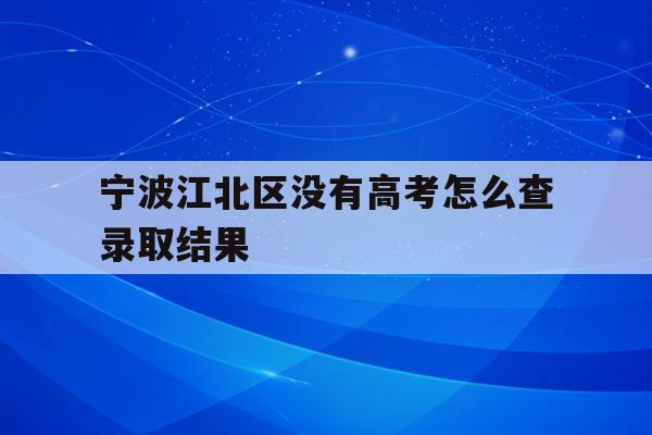 关于宁波江北区没有高考怎么查录取结果的信息