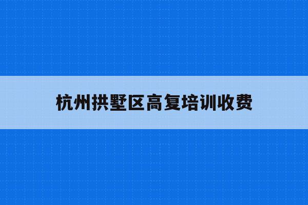 杭州拱墅区高复培训收费(杭州高复学校哪个好2020)
