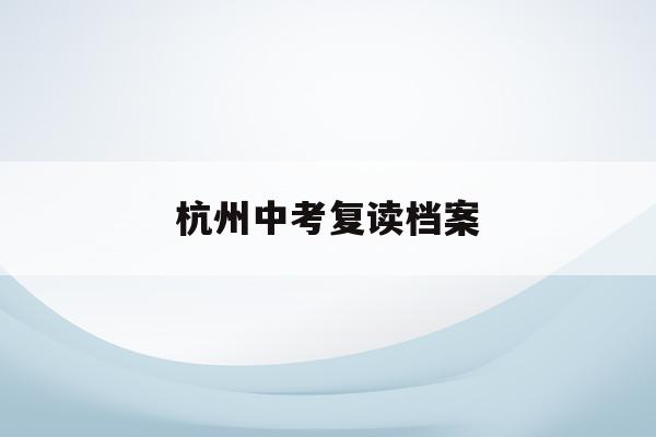 杭州中考复读档案(中考复读政策2021杭州)
