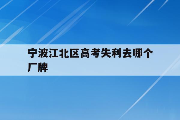 宁波江北区高考失利去哪个厂牌(2021年宁波高考考场考点都有哪些)
