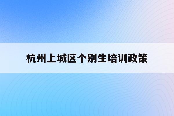 杭州上城区个别生培训政策(2020年杭州市小升初 “个别生”网上登记工作的公告)