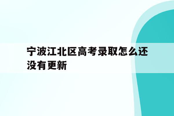 宁波江北区高考录取怎么还没有更新(2021年宁波高考成绩什么时候可以查)