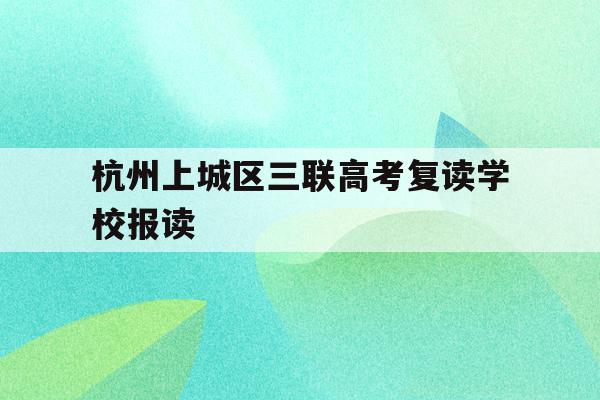 关于杭州上城区三联高考复读学校报读的信息