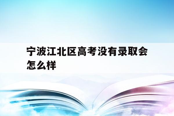 宁波江北区高考没有录取会怎么样的简单介绍
