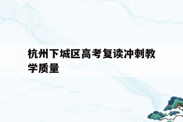关于杭州下城区高考复读冲刺教学质量的信息