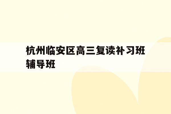 关于杭州临安区高三复读补习班辅导班的信息