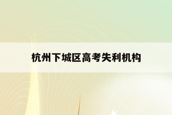 杭州下城区高考失利机构(杭州高考成绩查询系统入口)