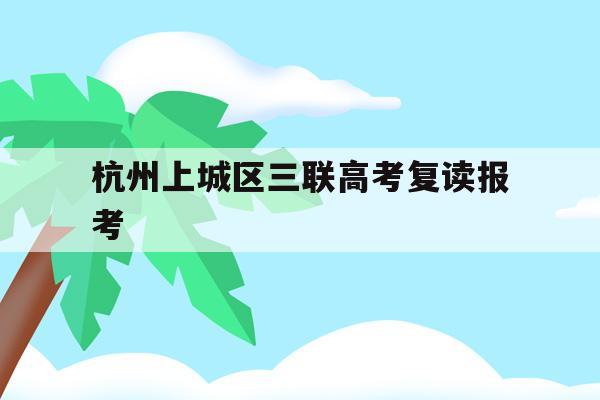 杭州上城区三联高考复读报考(杭州三联高复2021年招生简章)