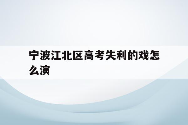 宁波江北区高考失利的戏怎么演的简单介绍