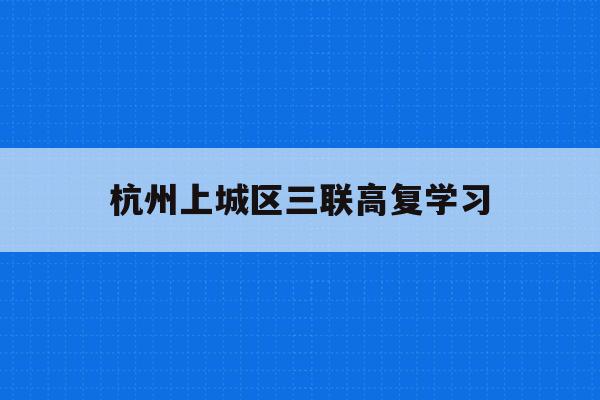杭州上城区三联高复学习(杭州三联高复2021年招生简章)