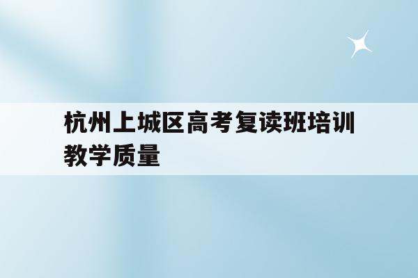 关于杭州上城区高考复读班培训教学质量的信息