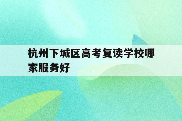 关于杭州下城区高考复读学校哪家服务好的信息