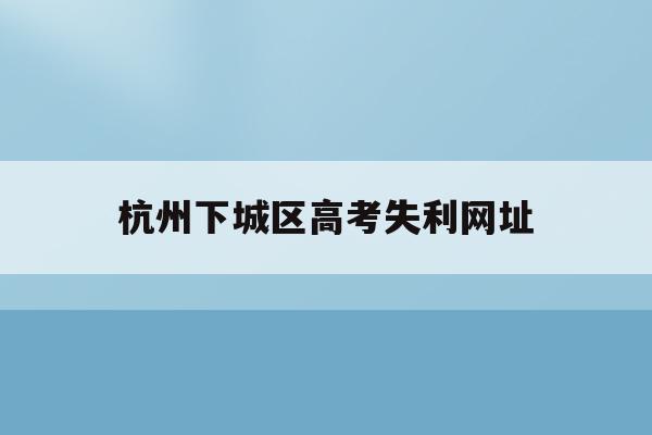 杭州下城区高考失利网址(杭州高考成绩什么时候出来?谢谢)
