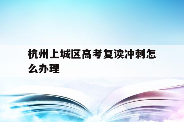 包含杭州上城区高考复读冲刺怎么办理的词条