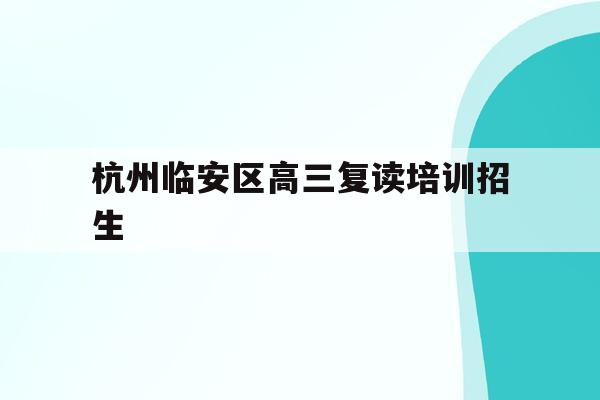 关于杭州临安区高三复读培训招生的信息
