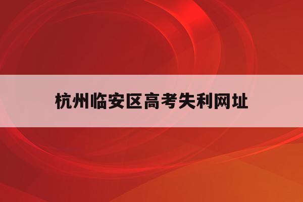 杭州临安区高考失利网址(杭州临安中学高考情况2020)