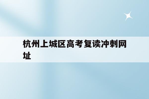 杭州上城区高考复读冲刺网址的简单介绍