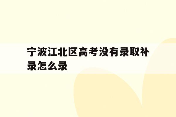 关于宁波江北区高考没有录取补录怎么录的信息