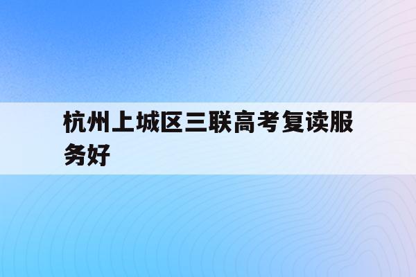 杭州上城区三联高考复读服务好(杭州三联高复2021年招生简章)