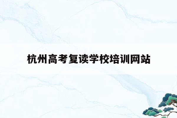 杭州高考复读学校培训网站的简单介绍