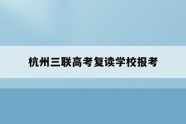 杭州三联高考复读学校报考(杭州三联高复2021年招生简章)